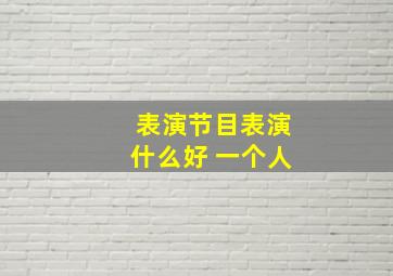 表演节目表演什么好 一个人